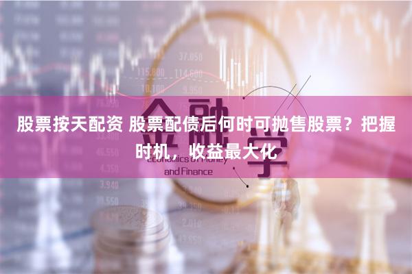 股票按天配资 股票配债后何时可抛售股票？把握时机，收益最大化