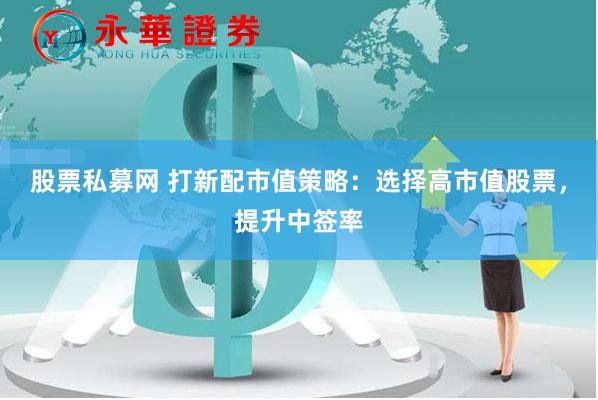 股票私募网 打新配市值策略：选择高市值股票，提升中签率