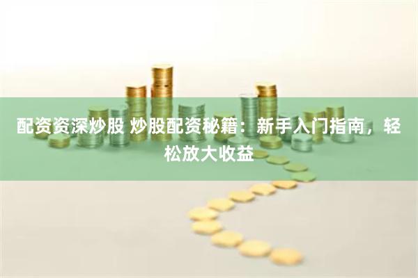 配资资深炒股 炒股配资秘籍：新手入门指南，轻松放大收益