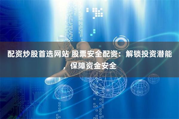 配资炒股首选网站 股票安全配资：解锁投资潜能，保障资金安全