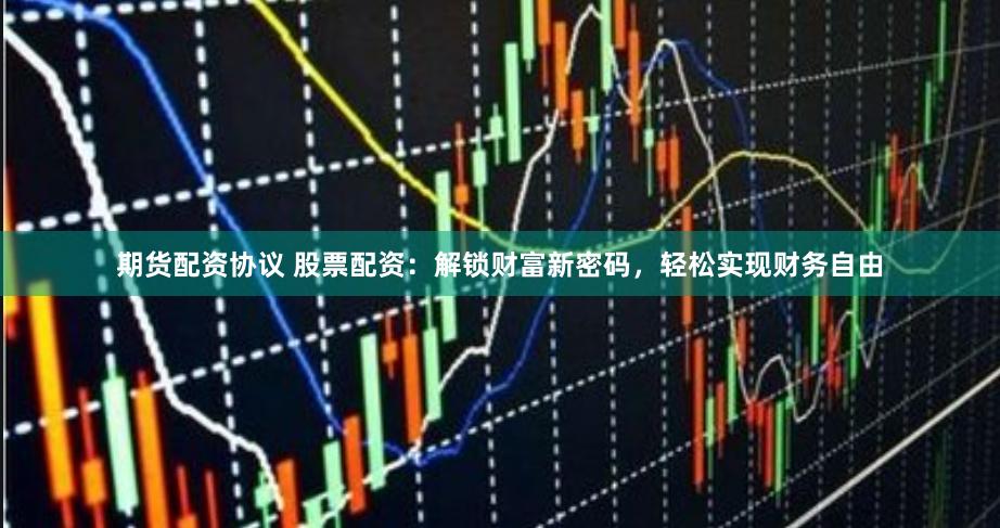 期货配资协议 股票配资：解锁财富新密码，轻松实现财务自由
