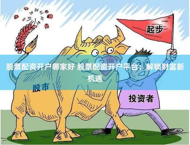 股票配资开户哪家好 股票配资开户平台：解锁财富新机遇